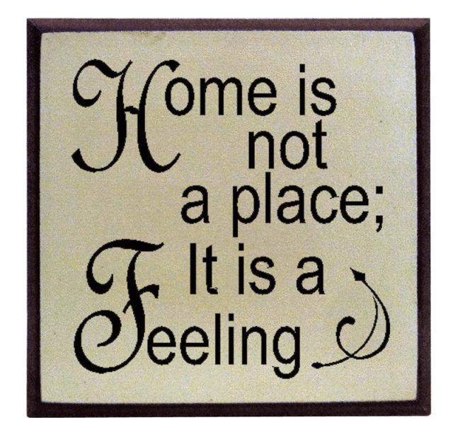 "Home is not a place, it is a feeling"